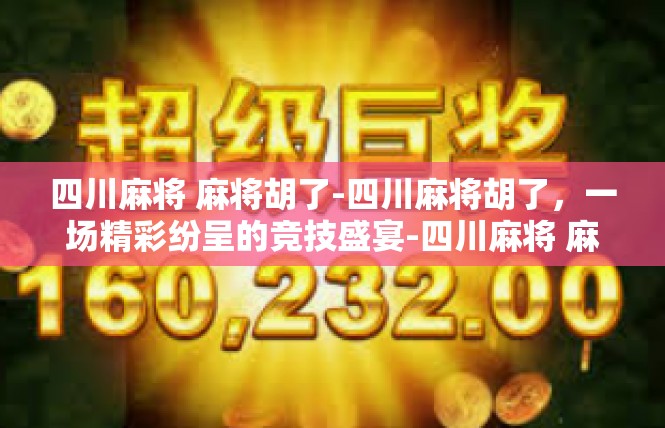 四川麻将 麻将胡了-四川麻将胡了，一场精彩纷呈的竞技盛宴-四川麻将 麻将胡了