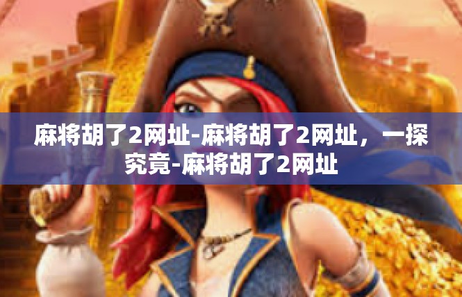 麻将胡了2网址-麻将胡了2网址，一探究竟-麻将胡了2网址