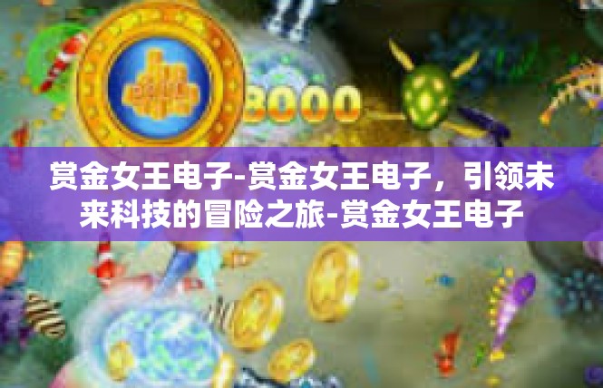 赏金女王电子-赏金女王电子，引领未来科技的冒险之旅-赏金女王电子