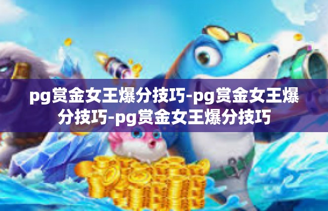 pg赏金女王爆分技巧-pg赏金女王爆分技巧-pg赏金女王爆分技巧