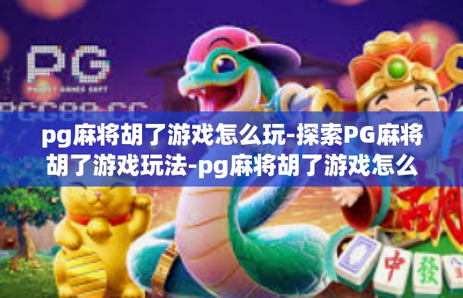 pg麻将胡了游戏怎么玩-探索PG麻将胡了游戏玩法-pg麻将胡了游戏怎么玩