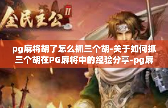 pg麻将胡了怎么抓三个胡-关于如何抓三个胡在PG麻将中的经验分享-pg麻将胡了怎么抓三个胡