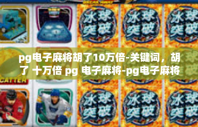 pg电子麻将胡了10万倍-关键词，胡了 十万倍 pg 电子麻将-pg电子麻将胡了10万倍