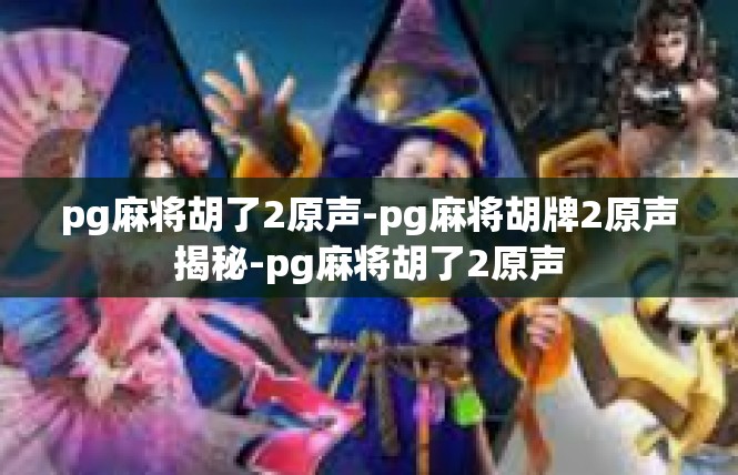 pg麻将胡了2原声-pg麻将胡牌2原声揭秘-pg麻将胡了2原声