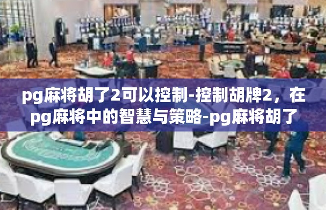 pg麻将胡了2可以控制-控制胡牌2，在pg麻将中的智慧与策略-pg麻将胡了2可以控制