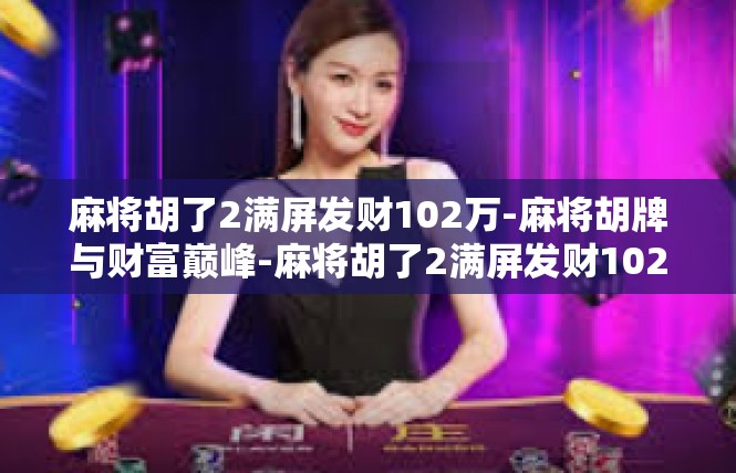麻将胡了2满屏发财102万-麻将胡牌与财富巅峰-麻将胡了2满屏发财102万