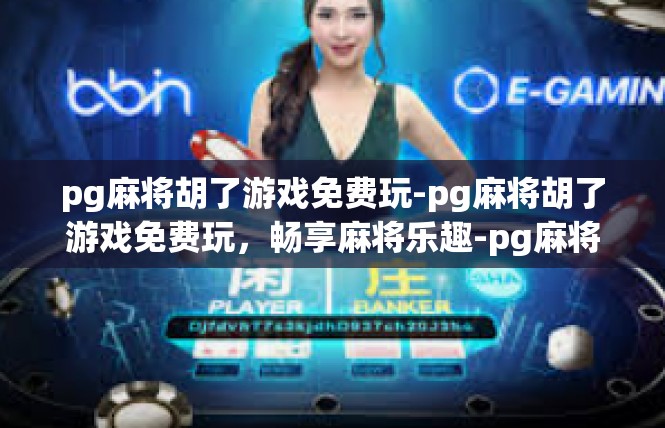 pg麻将胡了游戏免费玩-pg麻将胡了游戏免费玩，畅享麻将乐趣-pg麻将胡了游戏免费玩