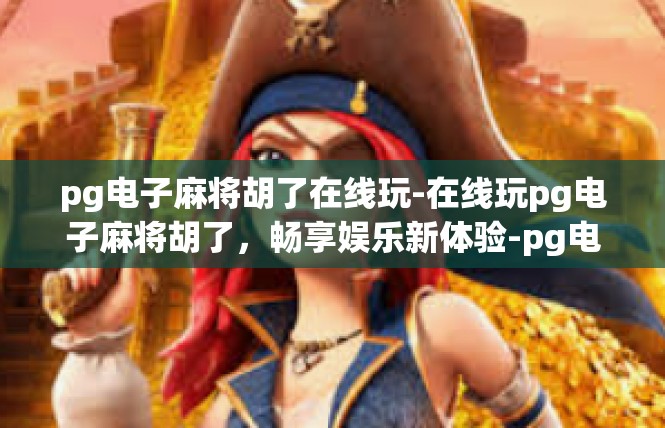 pg电子麻将胡了在线玩-在线玩pg电子麻将胡了，畅享娱乐新体验-pg电子麻将胡了在线玩