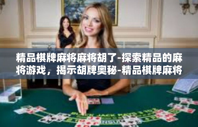 精品棋牌麻将麻将胡了-探索精品的麻将游戏，揭示胡牌奥秘-精品棋牌麻将麻将胡了