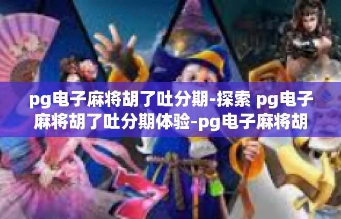 pg电子麻将胡了吐分期-探索 pg电子麻将胡了吐分期体验-pg电子麻将胡了吐分期