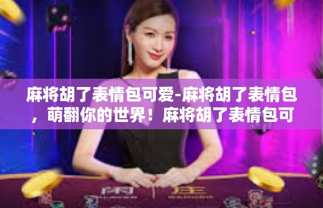 麻将胡了表情包可爱-麻将胡了表情包，萌翻你的世界！麻将胡了表情包可爱