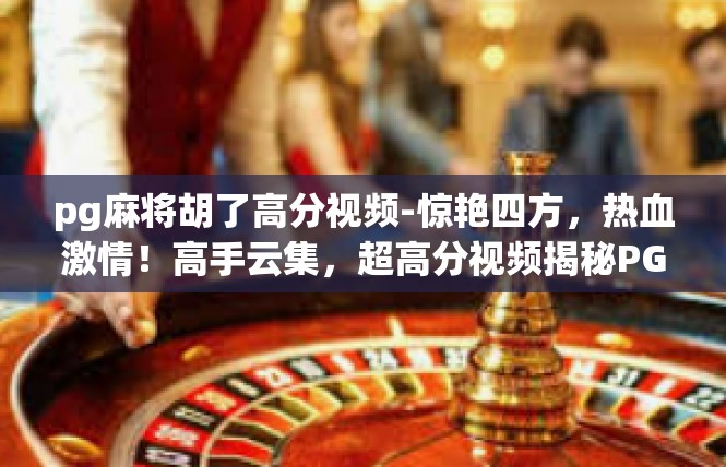 pg麻将胡了高分视频-惊艳四方，热血激情！高手云集，超高分视频揭秘PG麻将胡了技巧-pg麻将胡了高分视频