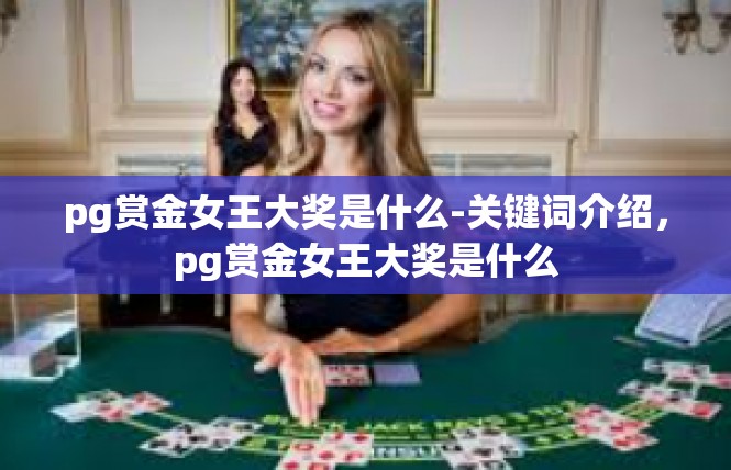 pg赏金女王大奖是什么-关键词介绍，pg赏金女王大奖是什么