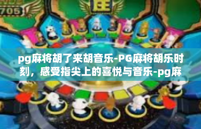 pg麻将胡了来胡音乐-PG麻将胡乐时刻，感受指尖上的喜悦与音乐-pg麻将胡了来胡音乐