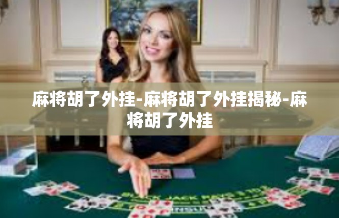 麻将胡了外挂-麻将胡了外挂揭秘-麻将胡了外挂