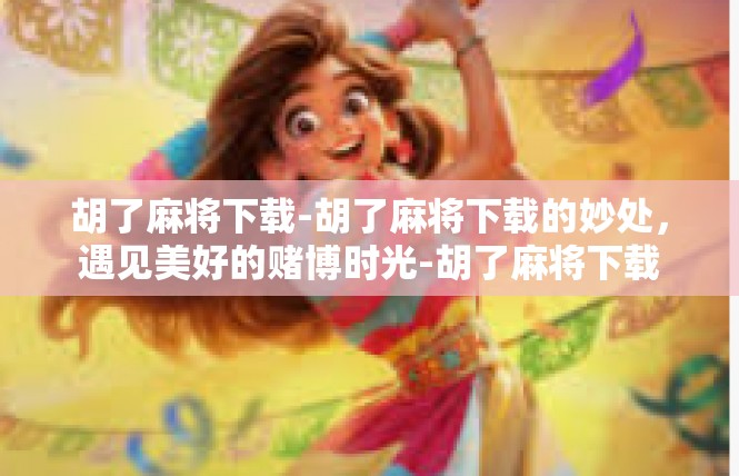 胡了麻将下载-胡了麻将下载的妙处，遇见美好的赌博时光-胡了麻将下载