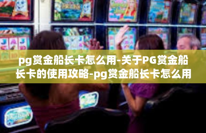 pg赏金船长卡怎么用-关于PG赏金船长卡的使用攻略-pg赏金船长卡怎么用