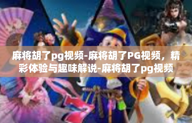 麻将胡了pg视频-麻将胡了PG视频，精彩体验与趣味解说-麻将胡了pg视频