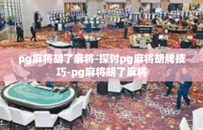 pg麻将胡了麻将-探讨pg麻将胡牌技巧-pg麻将胡了麻将