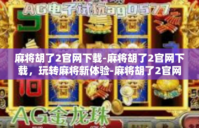 麻将胡了2官网下载-麻将胡了2官网下载，玩转麻将新体验-麻将胡了2官网下载