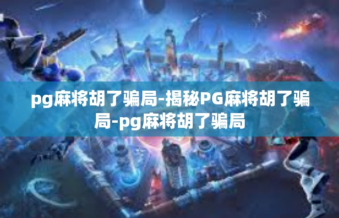pg麻将胡了骗局-揭秘PG麻将胡了骗局-pg麻将胡了骗局