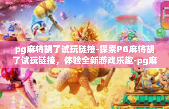 pg麻将胡了试玩链接-探索PG麻将胡了试玩链接，体验全新游戏乐趣-pg麻将胡了试玩链接