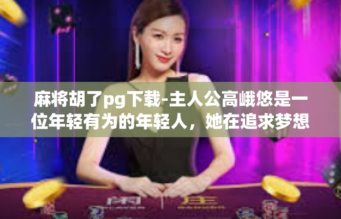 麻将胡了pg下载-主人公高峨悠是一位年轻有为的年轻人，她在追求梦想的道路上不断努力，同时也不断收获友情和爱情。她的故事中充满了智慧、勇气和坚韧，是一个充满希望和梦想的代表。麻将胡了pg下载