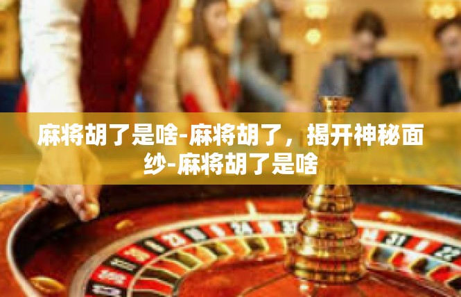 麻将胡了是啥-麻将胡了，揭开神秘面纱-麻将胡了是啥