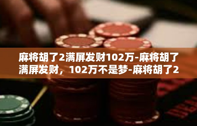 麻将胡了2满屏发财102万-麻将胡了满屏发财，102万不是梦-麻将胡了2满屏发财102万