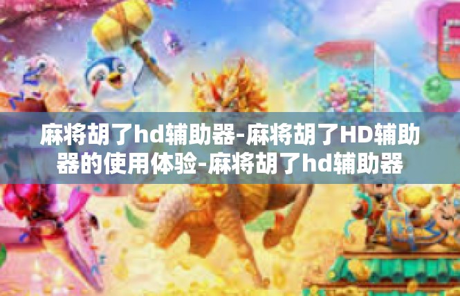 麻将胡了hd辅助器-麻将胡了HD辅助器的使用体验-麻将胡了hd辅助器