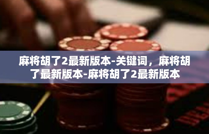 麻将胡了2最新版本-关键词，麻将胡了最新版本-麻将胡了2最新版本