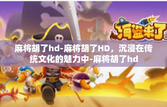 麻将胡了hd-麻将胡了HD，沉浸在传统文化的魅力中-麻将胡了hd