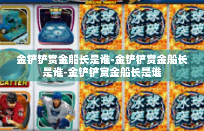 金铲铲赏金船长是谁-金铲铲赏金船长是谁-金铲铲赏金船长是谁