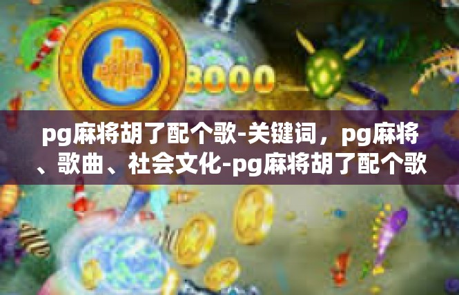 pg麻将胡了配个歌-关键词，pg麻将、歌曲、社会文化-pg麻将胡了配个歌