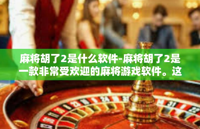 麻将胡了2是什么软件-麻将胡了2是一款非常受欢迎的麻将游戏软件。这款软件以其丰富的游戏玩法、流畅的操作体验和便捷的社交功能，吸引了众多麻将爱好者的关注。麻将胡了2是什么软件