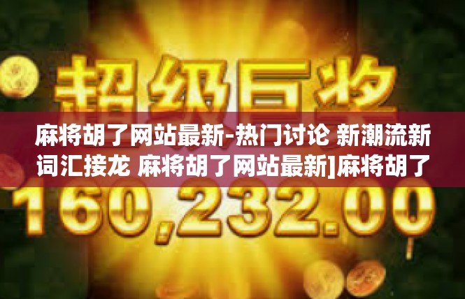 麻将胡了网站最新-热门讨论 新潮流新词汇接龙 麻将胡了网站最新]麻将胡了网站最新