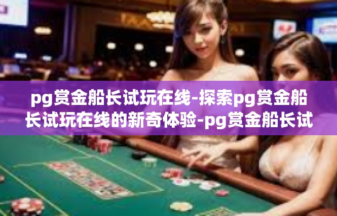 pg赏金船长试玩在线-探索pg赏金船长试玩在线的新奇体验-pg赏金船长试玩在线