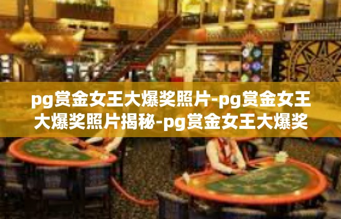 pg赏金女王大爆奖照片-pg赏金女王大爆奖照片揭秘-pg赏金女王大爆奖照片