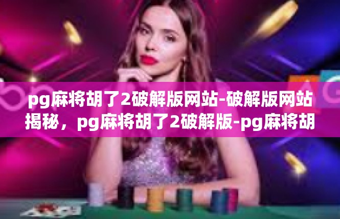 pg麻将胡了2破解版网站-破解版网站揭秘，pg麻将胡了2破解版-pg麻将胡了2破解版网站
