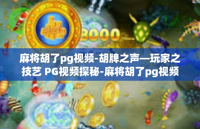 麻将胡了pg视频-胡牌之声—玩家之技艺 PG视频探秘-麻将胡了pg视频