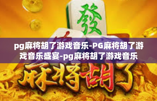 pg麻将胡了游戏音乐-PG麻将胡了游戏音乐盛宴-pg麻将胡了游戏音乐