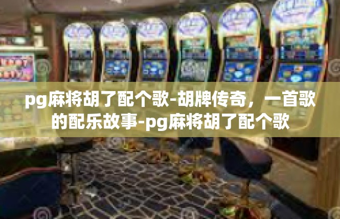 pg麻将胡了配个歌-胡牌传奇，一首歌的配乐故事-pg麻将胡了配个歌