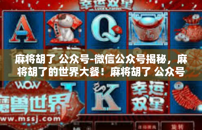 麻将胡了 公众号-微信公众号揭秘，麻将胡了的世界大餐！麻将胡了 公众号