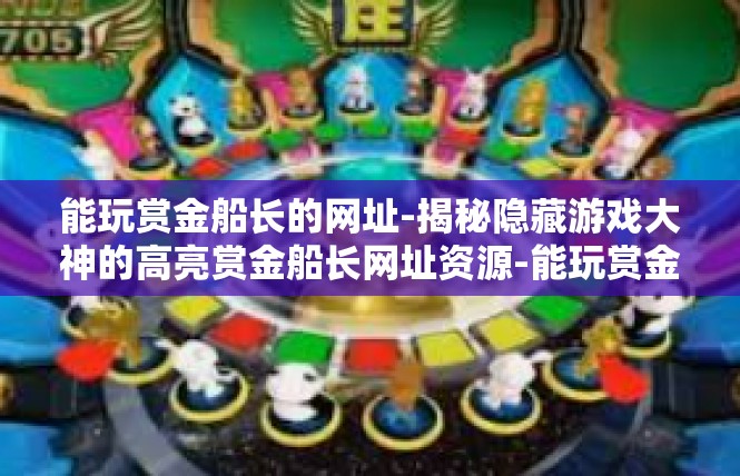 能玩赏金船长的网址-揭秘隐藏游戏大神的高亮赏金船长网址资源-能玩赏金船长的网址