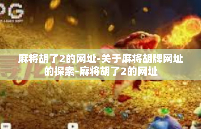 麻将胡了2的网址-关于麻将胡牌网址的探索-麻将胡了2的网址