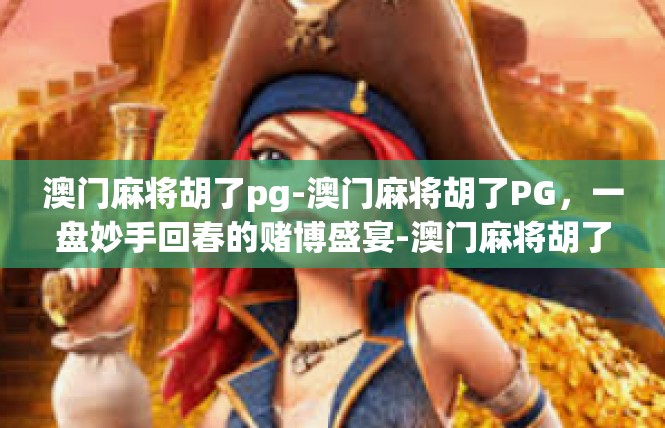 澳门麻将胡了pg-澳门麻将胡了PG，一盘妙手回春的赌博盛宴-澳门麻将胡了pg