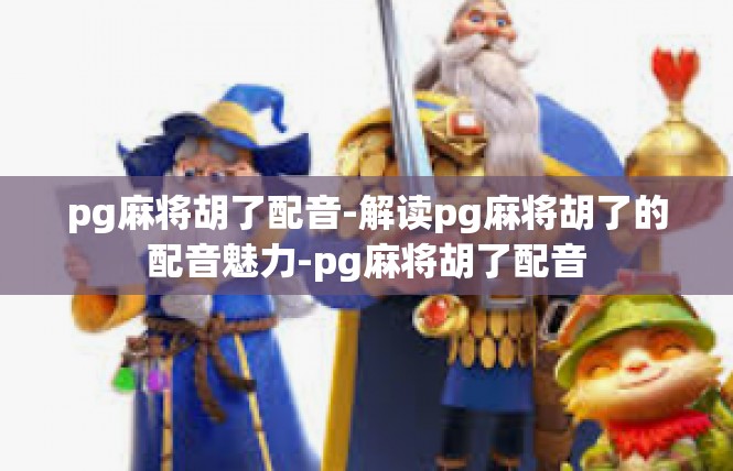 pg麻将胡了配音-解读pg麻将胡了的配音魅力-pg麻将胡了配音