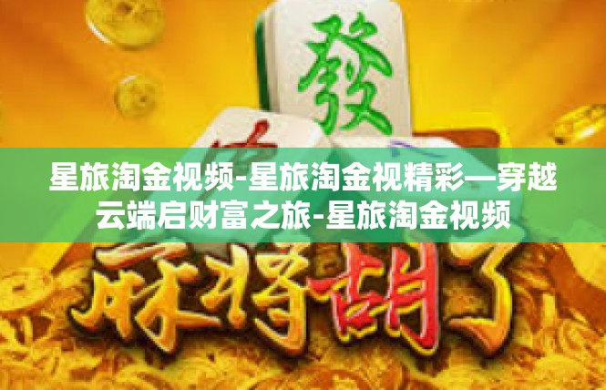 星旅淘金视频-星旅淘金视精彩—穿越云端启财富之旅-星旅淘金视频