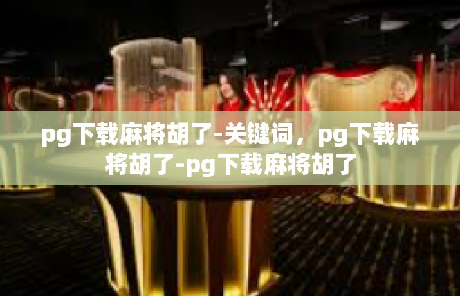 pg下载麻将胡了-关键词，pg下载麻将胡了-pg下载麻将胡了