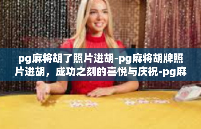pg麻将胡了照片进胡-pg麻将胡牌照片进胡，成功之刻的喜悦与庆祝-pg麻将胡了照片进胡